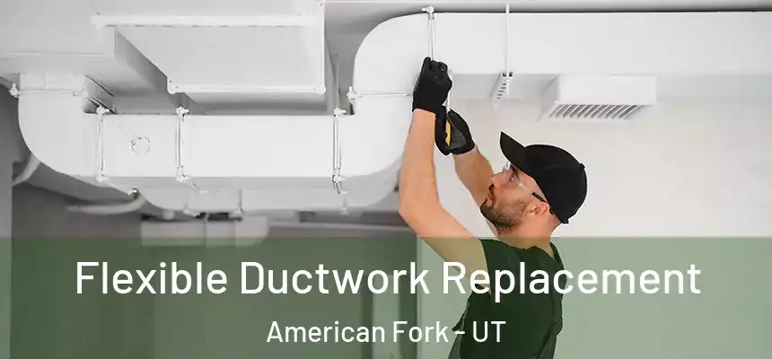  Flexible Ductwork Replacement American Fork - UT